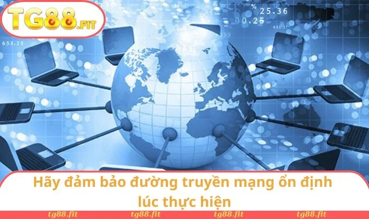 Hãy đảm bảo đường truyền mạng ổn định lúc thực hiện
