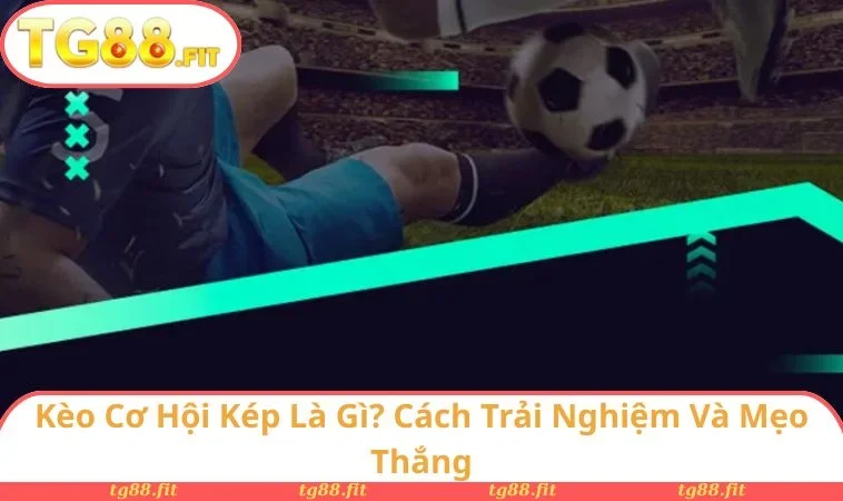 Kèo Cơ Hội Kép Là Gì? Cách Trải Nghiệm Và Mẹo Thắng