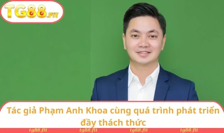 Tác giả Phạm Anh Khoa cùng quá trình phát triển đầy thách thức